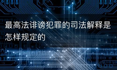 最高法诽谤犯罪的司法解释是怎样规定的