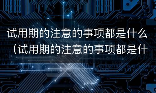 试用期的注意的事项都是什么（试用期的注意的事项都是什么呢）