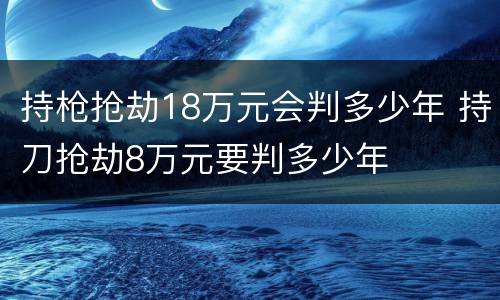 持枪抢劫18万元会判多少年 持刀抢劫8万元要判多少年
