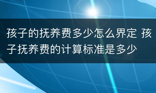 孩子的抚养费多少怎么界定 孩子抚养费的计算标准是多少