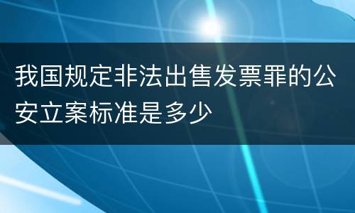 我国规定非法出售发票罪的公安立案标准是多少