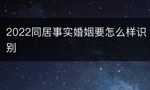 2022同居事实婚姻要怎么样识别