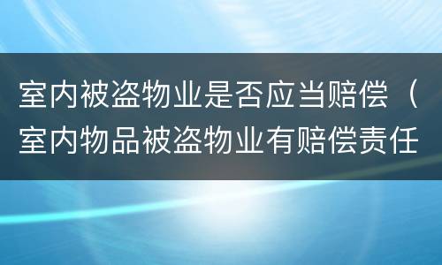 室内被盗物业是否应当赔偿（室内物品被盗物业有赔偿责任吗）