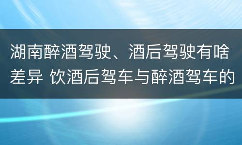 湖南醉酒驾驶、酒后驾驶有啥差异 饮酒后驾车与醉酒驾车的区别