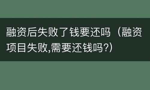 融资后失败了钱要还吗（融资项目失败,需要还钱吗?）