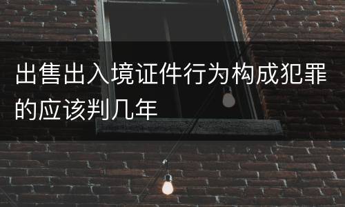 出售出入境证件行为构成犯罪的应该判几年