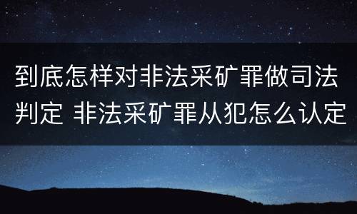 到底怎样对非法采矿罪做司法判定 非法采矿罪从犯怎么认定