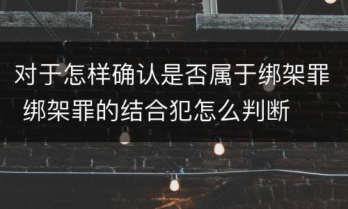 对于怎样确认是否属于绑架罪 绑架罪的结合犯怎么判断