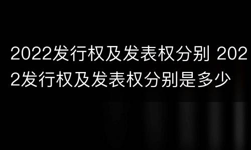 2022发行权及发表权分别 2022发行权及发表权分别是多少