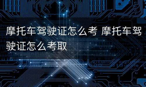 摩托车驾驶证怎么考 摩托车驾驶证怎么考取