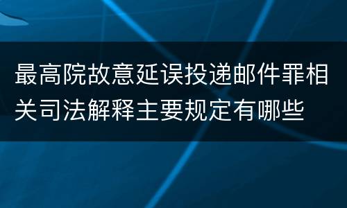 最高院故意延误投递邮件罪相关司法解释主要规定有哪些