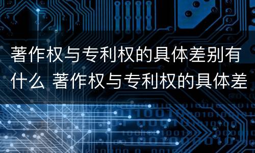 著作权与专利权的具体差别有什么 著作权与专利权的具体差别有什么不同