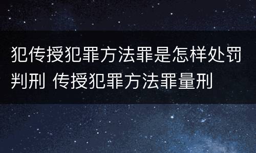 犯传授犯罪方法罪是怎样处罚判刑 传授犯罪方法罪量刑