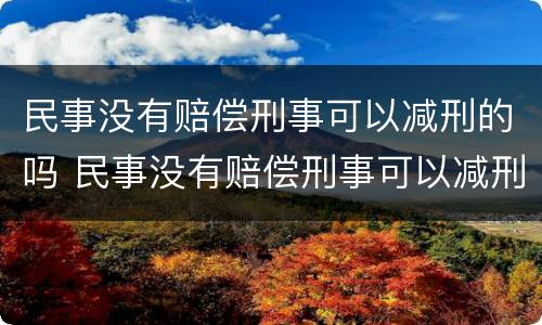 民事没有赔偿刑事可以减刑的吗 民事没有赔偿刑事可以减刑的吗