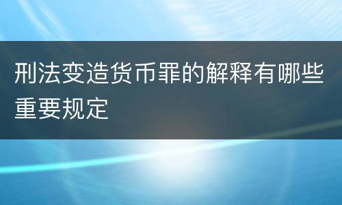 刑法变造货币罪的解释有哪些重要规定