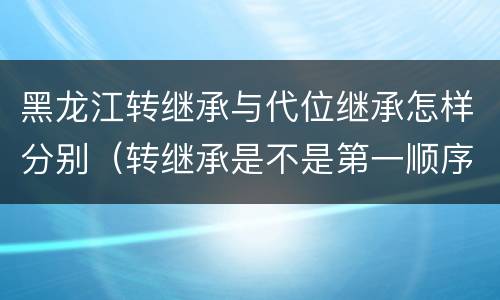 黑龙江转继承与代位继承怎样分别（转继承是不是第一顺序继承人）