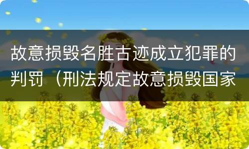 故意损毁名胜古迹成立犯罪的判罚（刑法规定故意损毁国家保护的名胜古迹情节严重的错误）