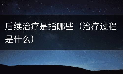 后续治疗是指哪些（治疗过程是什么）