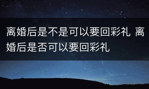 离婚后是不是可以要回彩礼 离婚后是否可以要回彩礼