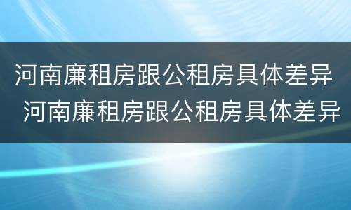 河南廉租房跟公租房具体差异 河南廉租房跟公租房具体差异在哪
