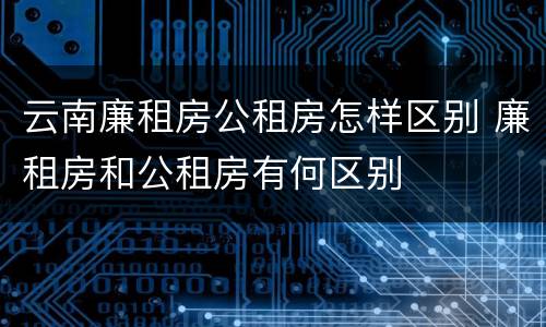 云南廉租房公租房怎样区别 廉租房和公租房有何区别