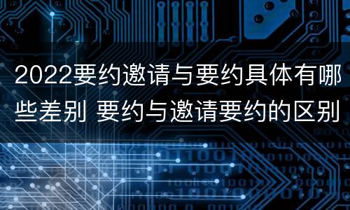 2022要约邀请与要约具体有哪些差别 要约与邀请要约的区别