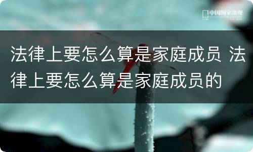 法律上要怎么算是家庭成员 法律上要怎么算是家庭成员的
