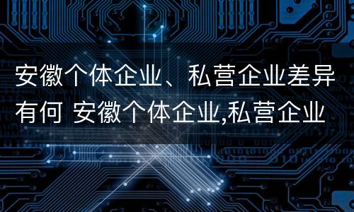 安徽个体企业、私营企业差异有何 安徽个体企业,私营企业差异有何区别
