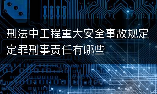 刑法中工程重大安全事故规定定罪刑事责任有哪些