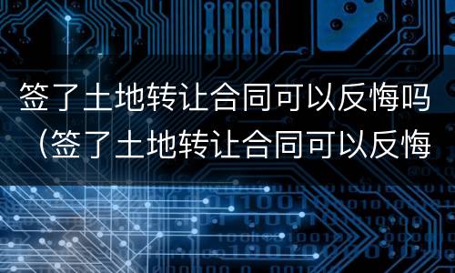 签了土地转让合同可以反悔吗（签了土地转让合同可以反悔吗）