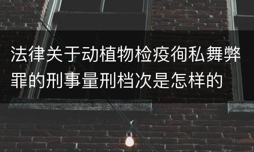法律关于动植物检疫徇私舞弊罪的刑事量刑档次是怎样的