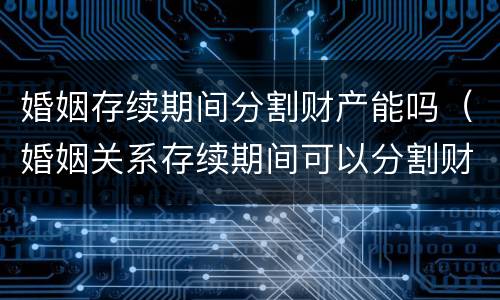 婚姻存续期间分割财产能吗（婚姻关系存续期间可以分割财产吗）