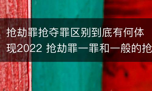 抢劫罪抢夺罪区别到底有何体现2022 抢劫罪一罪和一般的抢劫罪
