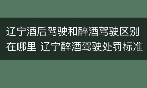辽宁酒后驾驶和醉酒驾驶区别在哪里 辽宁醉酒驾驶处罚标准