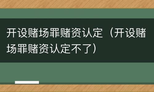 开设赌场罪赌资认定（开设赌场罪赌资认定不了）
