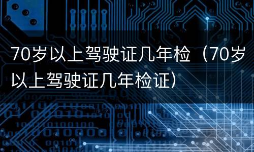 70岁以上驾驶证几年检（70岁以上驾驶证几年检证）