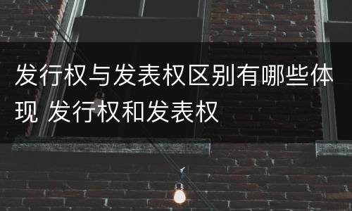 发行权与发表权区别有哪些体现 发行权和发表权