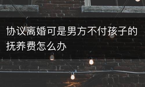 协议离婚可是男方不付孩子的抚养费怎么办