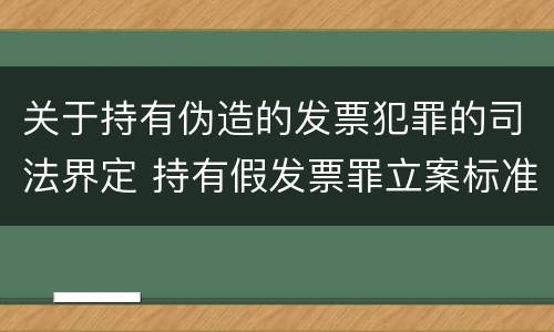 关于持有伪造的发票犯罪的司法界定 持有假发票罪立案标准