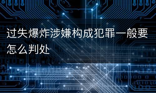 过失爆炸涉嫌构成犯罪一般要怎么判处
