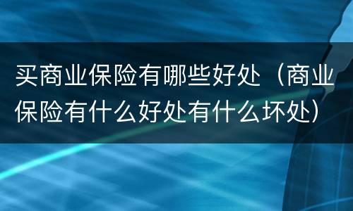 买商业保险有哪些好处（商业保险有什么好处有什么坏处）
