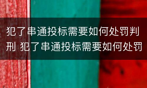 犯了串通投标需要如何处罚判刑 犯了串通投标需要如何处罚判刑吗