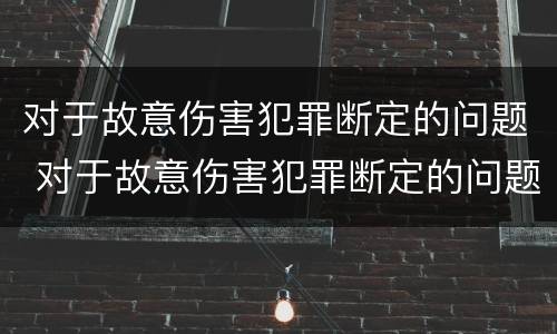 对于故意伤害犯罪断定的问题 对于故意伤害犯罪断定的问题有