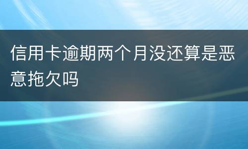信用卡逾期两个月没还算是恶意拖欠吗