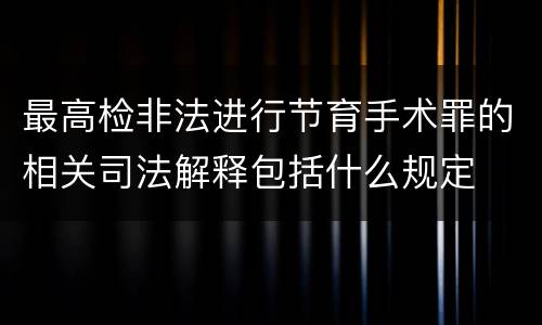 最高检非法进行节育手术罪的相关司法解释包括什么规定