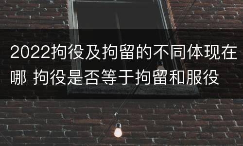 2022拘役及拘留的不同体现在哪 拘役是否等于拘留和服役