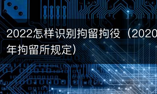 2022怎样识别拘留拘役（2020年拘留所规定）