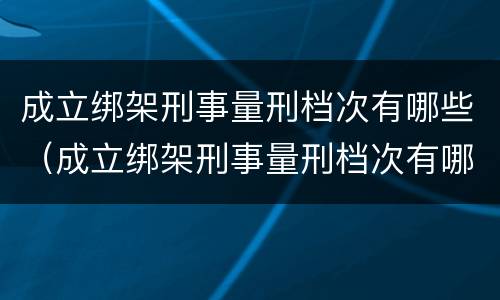 成立绑架刑事量刑档次有哪些（成立绑架刑事量刑档次有哪些情形）
