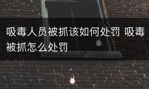 吸毒人员被抓该如何处罚 吸毒被抓怎么处罚