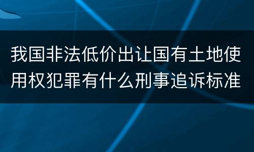 我国非法低价出让国有土地使用权犯罪有什么刑事追诉标准